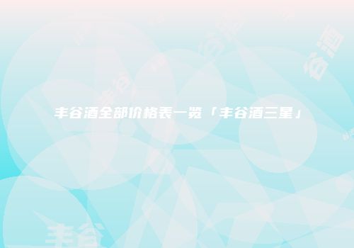 丰谷酒全部价格表一览「丰谷酒三星」