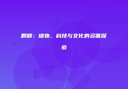 麒麟：植物、科技与文化的多面探索