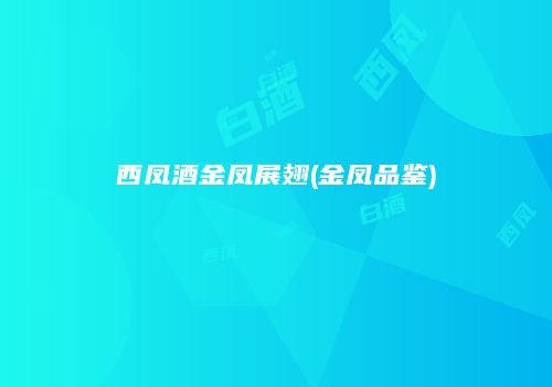 西凤酒金凤展翅(金凤品鉴)