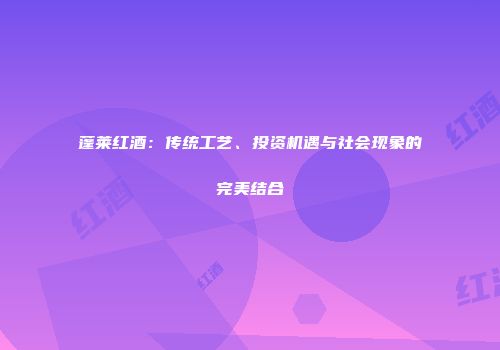 蓬莱红酒：传统工艺、投资机遇与社会现象的完美结合