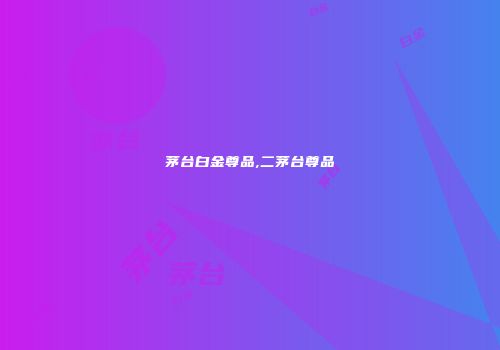 茅台白金尊品,二茅台尊品