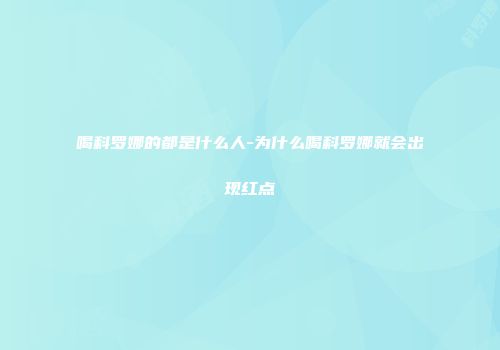 喝科罗娜的都是什么人-为什么喝科罗娜就会出现红点