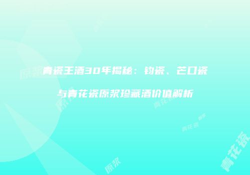 青瓷王酒30年揭秘：钧瓷、芒口瓷与青花瓷原浆珍藏酒价值解析