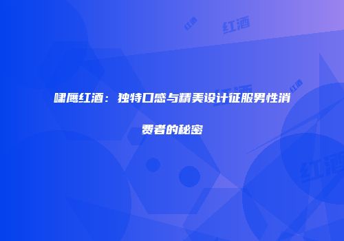 啸鹰红酒：独特口感与精美设计征服男性消费者的秘密