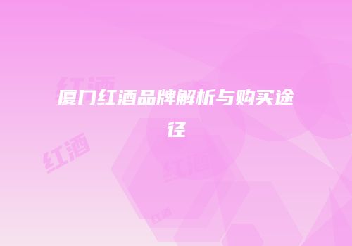 厦门红酒品牌解析与购买途径
