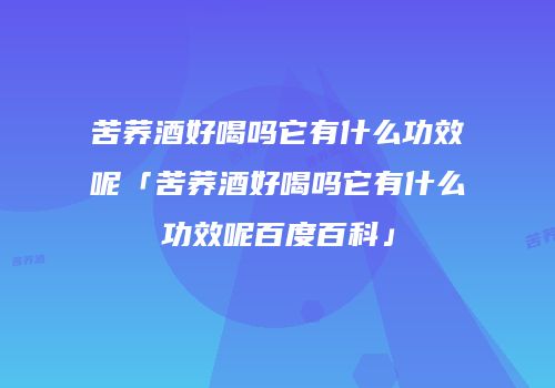 苦荞酒好喝吗它有什么功效呢「苦荞酒好喝吗它有什么功效呢百度百科」