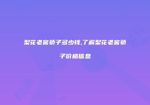 梨花老窖骄子多少钱,了解梨花老窖骄子价格信息