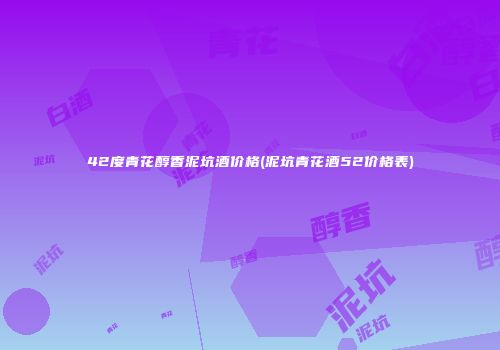 42度青花醇香泥坑酒价格(泥坑青花酒52价格表)