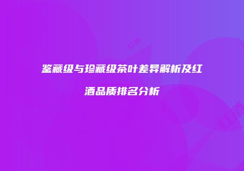 鉴藏级与珍藏级茶叶差异解析及红酒品质排名分析