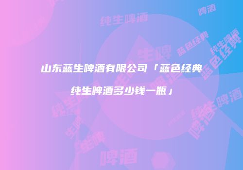 山东蓝生啤酒有限公司「蓝色经典纯生啤酒多少钱一瓶」