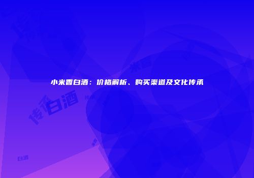 小米香白酒：价格解析、购买渠道及文化传承