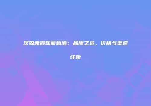 汉森赤霞珠葡萄酒：品质之选，价格与渠道详析
