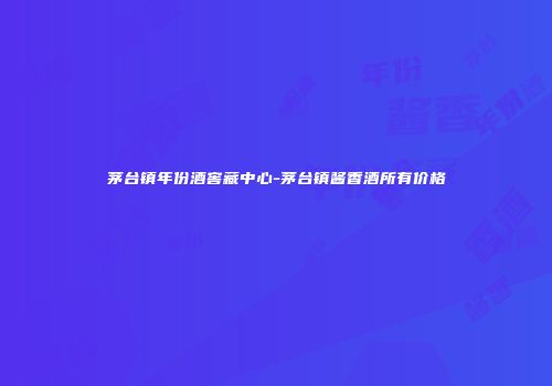 茅台镇年份酒窖藏中心-茅台镇酱香酒所有价格