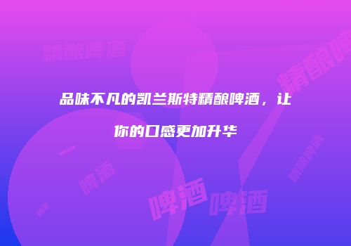 品味不凡的凯兰斯特精酿啤酒，让你的口感更加升华