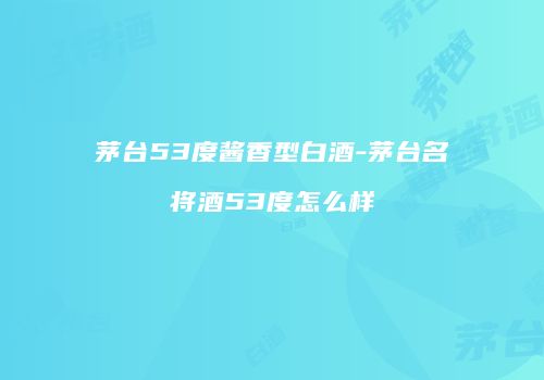 茅台53度酱香型白酒-茅台名将酒53度怎么样