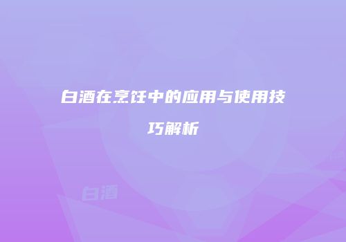 白酒在烹饪中的应用与使用技巧解析