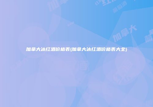 加拿大冰红酒价格表(加拿大冰红酒价格表大全)