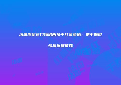法国原瓶进口梅洛西拉干红葡萄酒：地中海风情与优雅体验