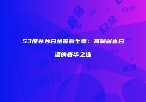 53度茅台白金窖龄至尊：高端酱香白酒的奢华之选