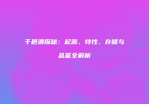 干邑酒探秘：起源、特性、存储与品鉴全解析