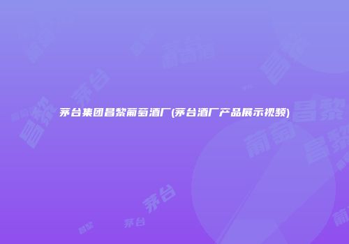 茅台集团昌黎葡萄酒厂(茅台酒厂产品展示视频)