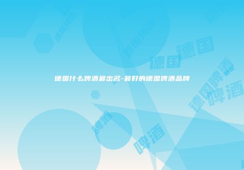 德国什么啤酒最出名-最好的德国啤酒品牌