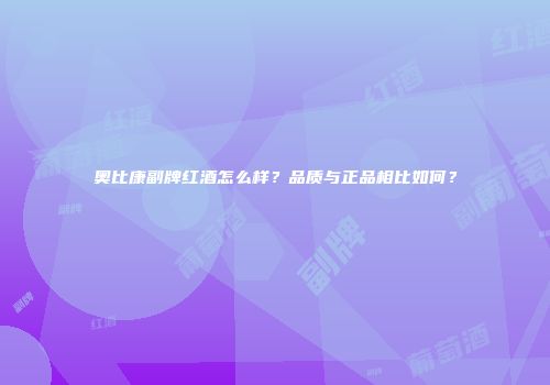 奥比康副牌红酒怎么样？品质与正品相比如何？