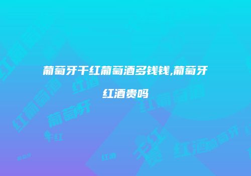 葡萄牙干红葡萄酒多钱钱,葡萄牙红酒贵吗