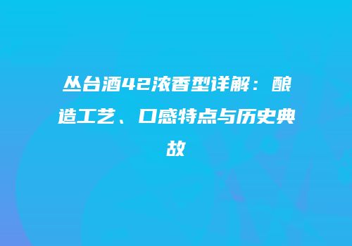 丛台酒42浓香型详解：酿造工艺、口感特点与历史典故