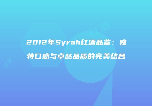2012年Syrah红酒品鉴：独特口感与卓越品质的完美结合