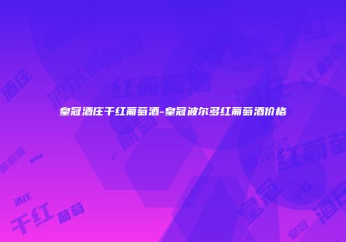 皇冠酒庄干红葡萄酒-皇冠波尔多红葡萄酒价格