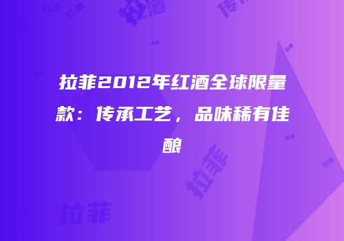 拉菲2012年红酒全球限量款：传承工艺，品味稀有佳酿