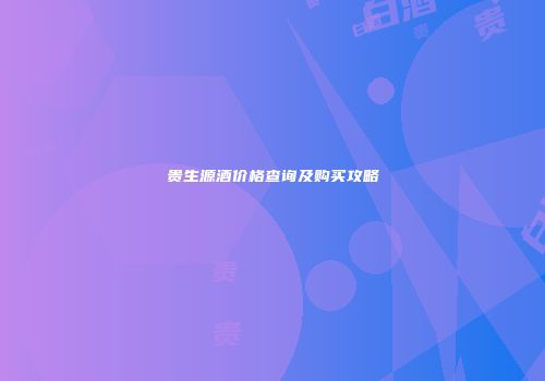 贵生源酒价格查询及购买攻略