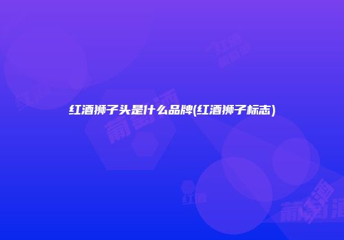 红酒狮子头是什么品牌(红酒狮子标志)