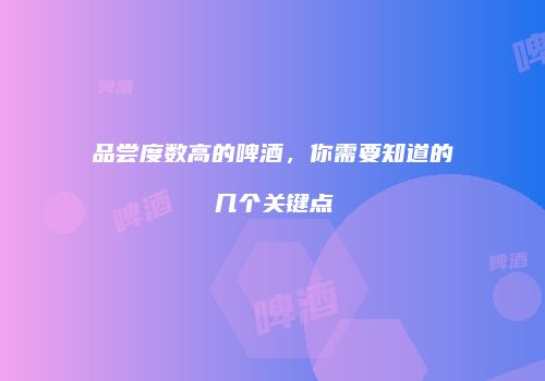 品尝度数高的啤酒，你需要知道的几个关键点
