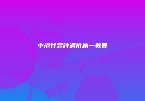 中港甘霖啤酒价格一览表