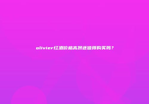 olivier红酒价格高昂还值得购买吗？