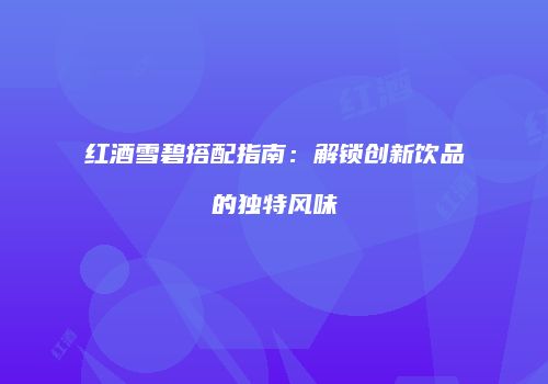 红酒雪碧搭配指南：解锁创新饮品的独特风味