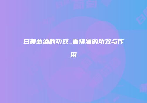 白葡萄酒的功效_香槟酒的功效与作用