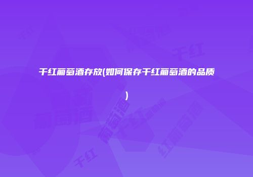 干红葡萄酒存放(如何保存干红葡萄酒的品质)
