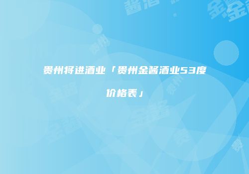 贵州将进酒业「贵州金酱酒业53度价格表」