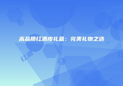 高品质红酒皮礼盒：完美礼物之选