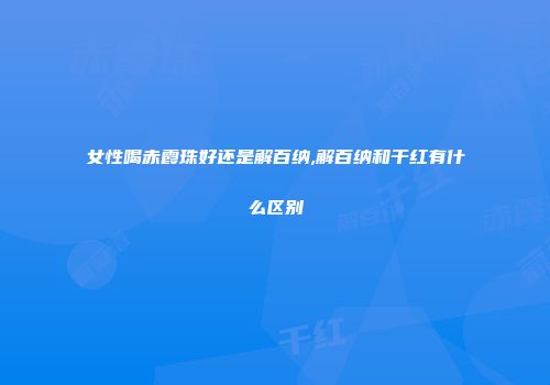 女性喝赤霞珠好还是解百纳,解百纳和干红有什么区别