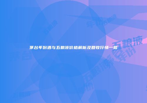 茅台年份酒与五粮液价格解析及回收行情一览