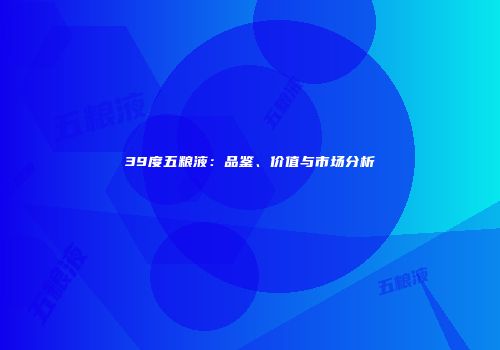 39度五粮液：品鉴、价值与市场分析