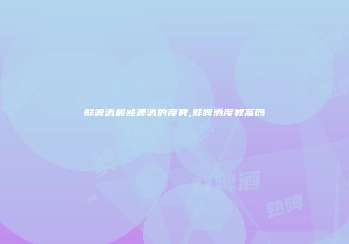 鲜啤酒和熟啤酒的度数,鲜啤酒度数高吗