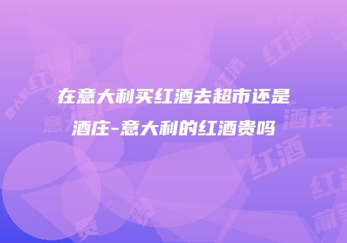 在意大利买红酒去超市还是酒庄-意大利的红酒贵吗