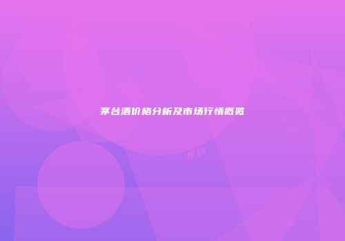 茅台酒价格分析及市场行情概览