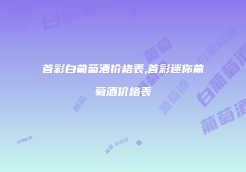 首彩白葡萄酒价格表,首彩迷你葡萄酒价格表
