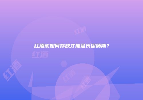 红酒该如何存放才能延长保质期？